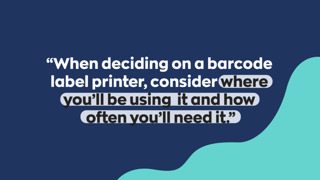 "When deciding on a barcode label printer, consider where you'll be using it and how often you'll need it."