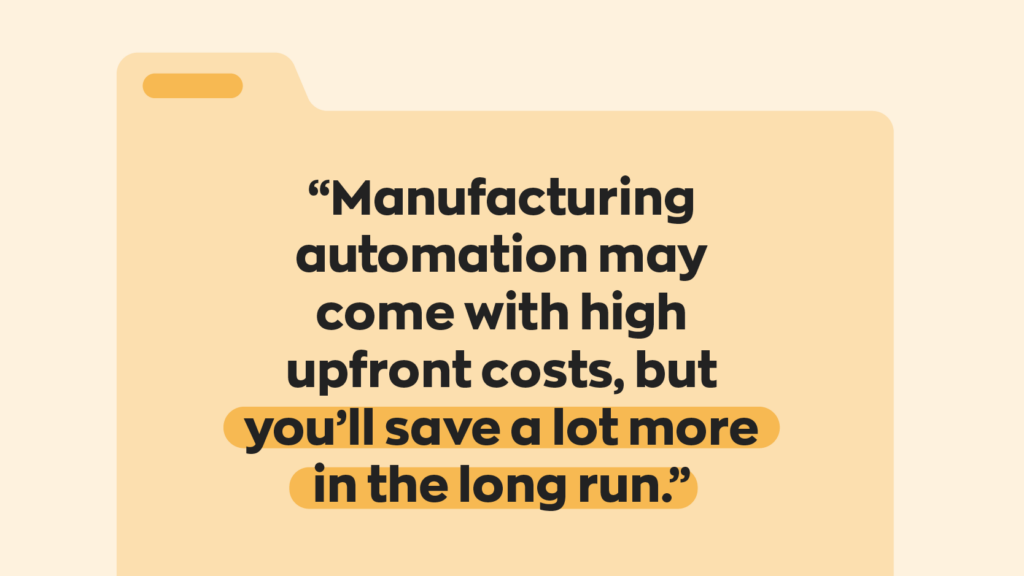 “Manufacturing automation may come with high upfront costs, but you'll save a lot more in the long run.”