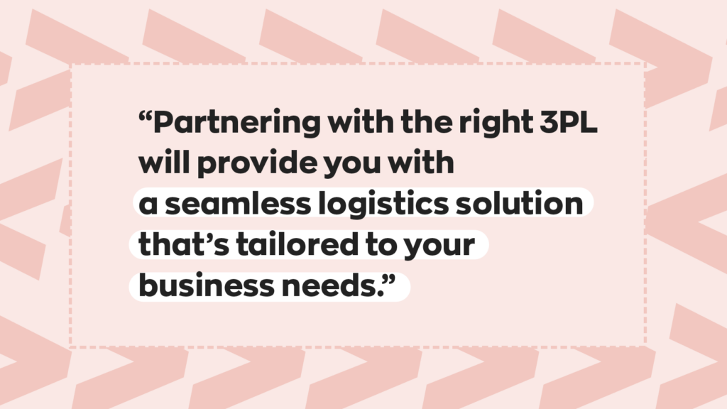 “Partnering with the right 3PL will provide you with a seamless logistics solution that's tailored to your business needs.”