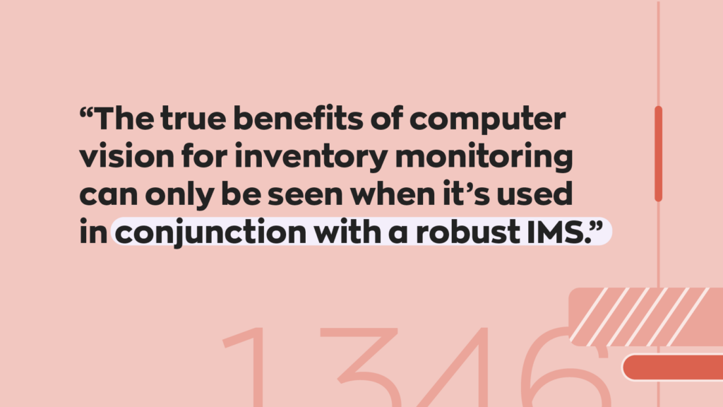 “The true benefits of computer vision for inventory monitoring can only be seen when it's used in conjunction with a robust IMS.”