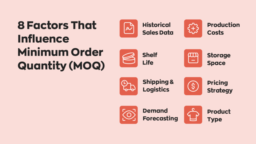 8 Factors That Influence Minimum Order Quantity (MOQ):
1. Historical Sales Data
2. Shelf Life
3. Shipping & Logistics
4. Demand Forecasting
5. Production Costs
6. Storage Space
7. Pricing Strategy
8. Product Type