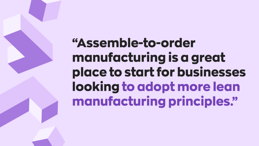  “Assemble-to-order manufacturing is a great place to start for businesses looking to adopt more lean manufacturing principles.”